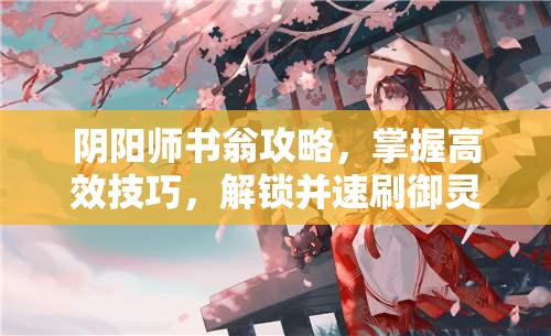 阴阳师书翁攻略，掌握高效技巧，解锁并速刷御灵副本全新姿势