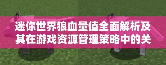 迷你世界狼血量值全面解析及其在游戏资源管理策略中的关键作用