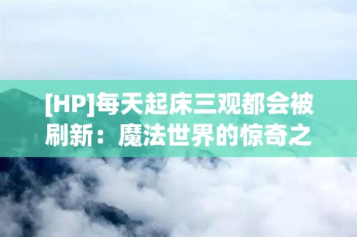 [HP]每天起床三观都会被刷新：魔法世界的惊奇之旅从未停止