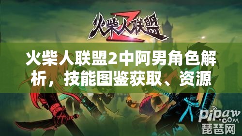 火柴人联盟2中阿男角色解析，技能图鉴获取、资源管理重要性及实战策略