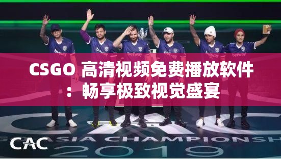 CSGO 高清视频免费播放软件：畅享极致视觉盛宴