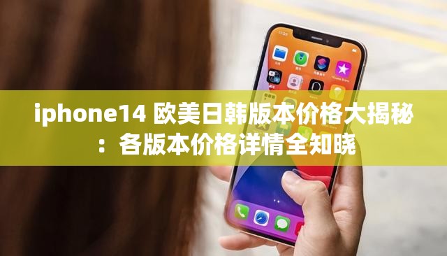 iphone14 欧美日韩版本价格大揭秘：各版本价格详情全知晓