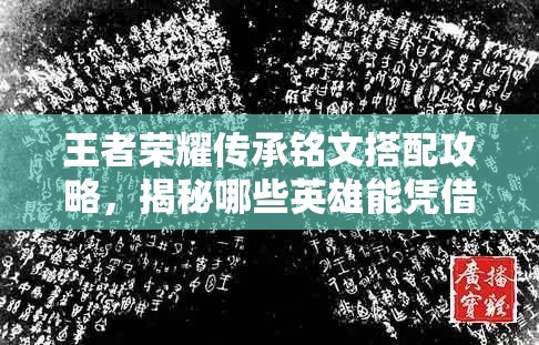 王者荣耀传承铭文搭配攻略，揭秘哪些英雄能凭借铭文大放异彩