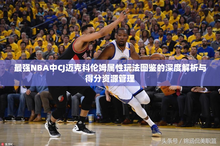 最强NBA中CJ迈克科伦姆属性玩法图鉴的深度解析与得分资源管理