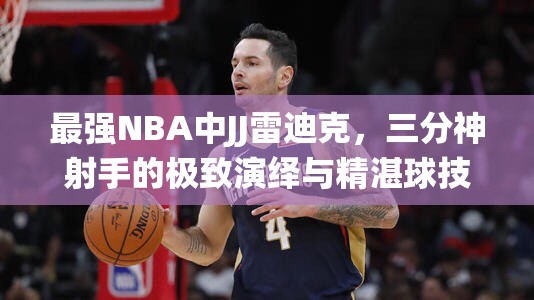 最强NBA中JJ雷迪克，三分神射手的极致演绎与精湛球技展现