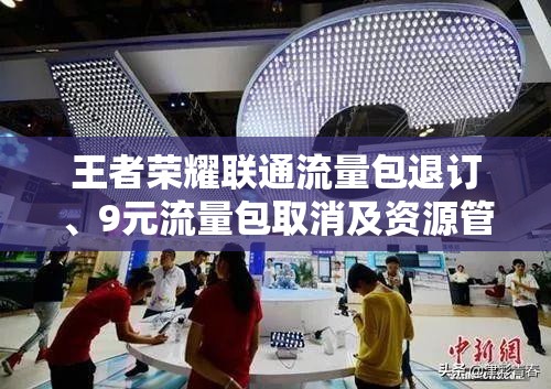 王者荣耀联通流量包退订、9元流量包取消及资源管理全面优化指南