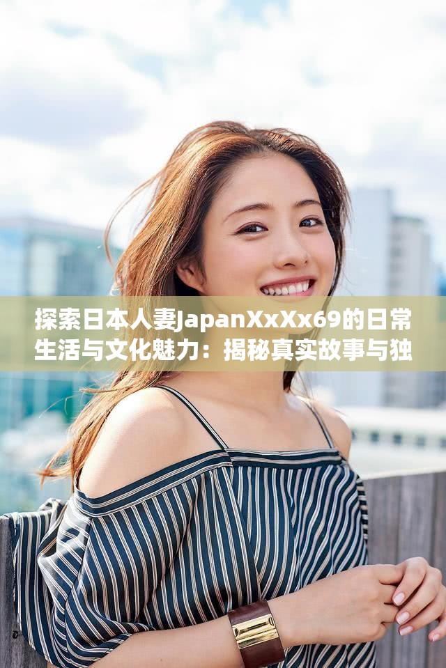 探索日本人妻JapanXxXx69的日常生活与文化魅力：揭秘真实故事与独特风情