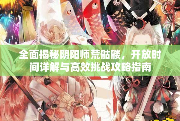 全面揭秘阴阳师荒骷髅，开放时间详解与高效挑战攻略指南