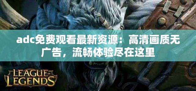 adc免费观看最新资源：高清画质无广告，流畅体验尽在这里