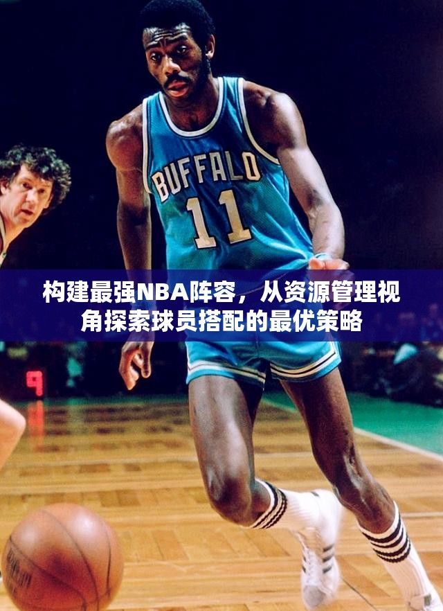 构建最强NBA阵容，从资源管理视角探索球员搭配的最优策略