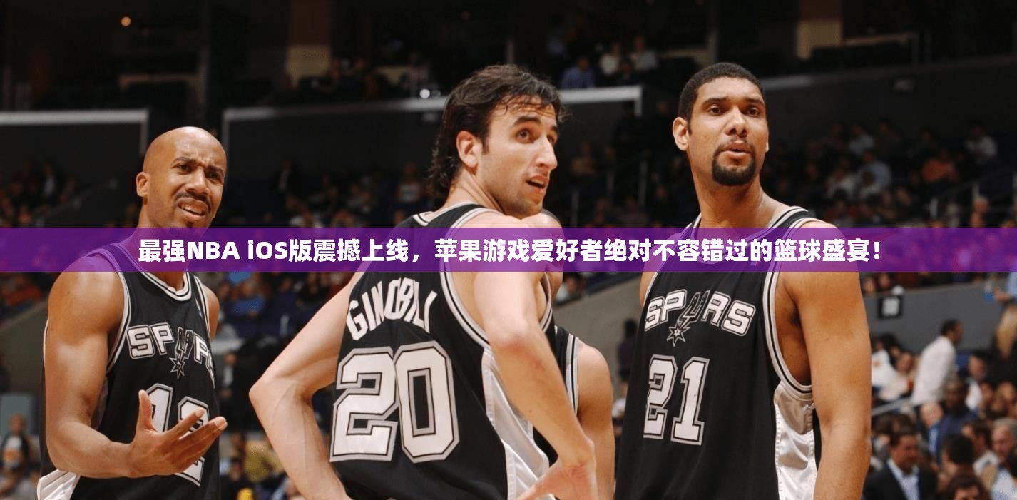 最强NBA iOS版震撼上线，苹果游戏爱好者绝对不容错过的篮球盛宴！