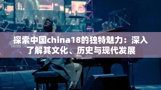 探索中国china18的独特魅力：深入了解其文化、历史与现代发展