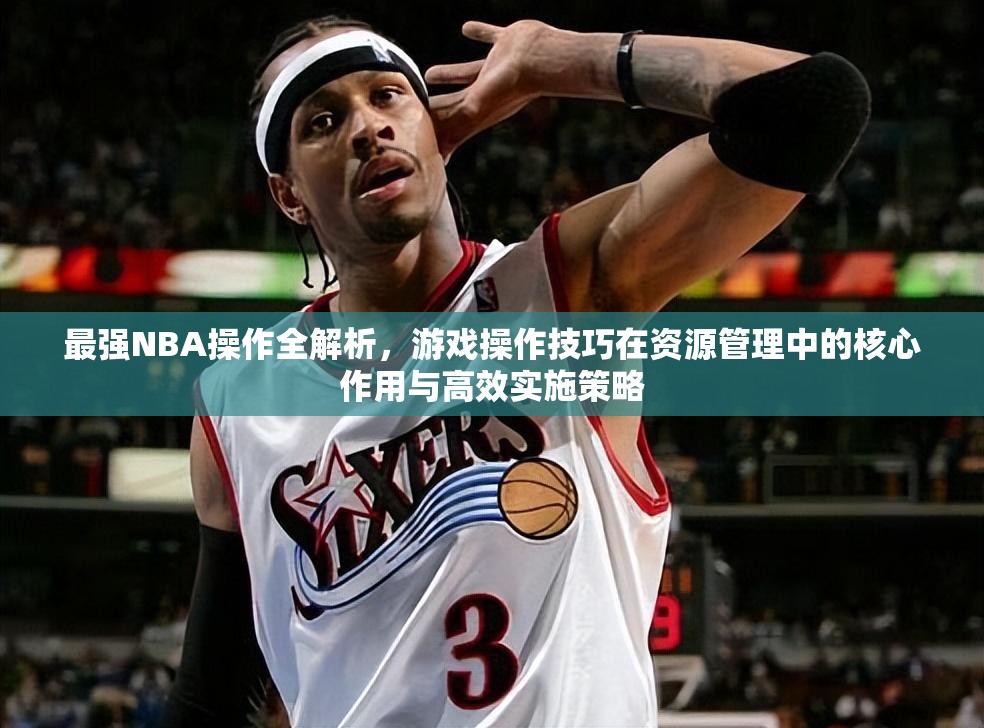 最强NBA操作全解析，游戏操作技巧在资源管理中的核心作用与高效实施策略