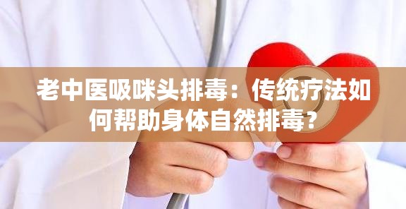 老中医吸咪头排毒：传统疗法如何帮助身体自然排毒？