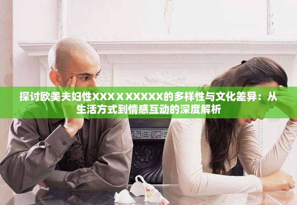 探讨欧美夫妇性XXXⅩXXXXX的多样性与文化差异：从生活方式到情感互动的深度解析