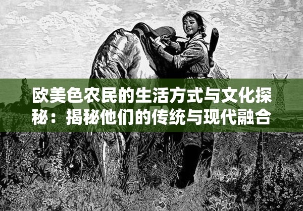 欧美色农民的生活方式与文化探秘：揭秘他们的传统与现代融合之道