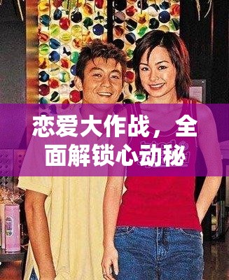 恋爱大作战，全面解锁心动秘籍，轻松玩转高效浪漫攻略