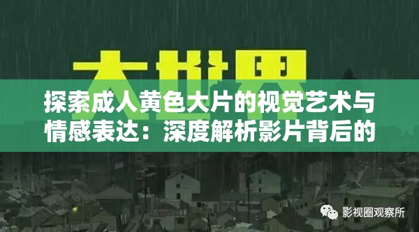 探索成人黄色大片的视觉艺术与情感表达：深度解析影片背后的文化与社会影响