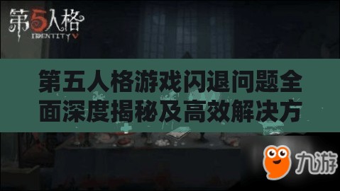 第五人格游戏闪退问题全面深度揭秘及高效解决方法指南