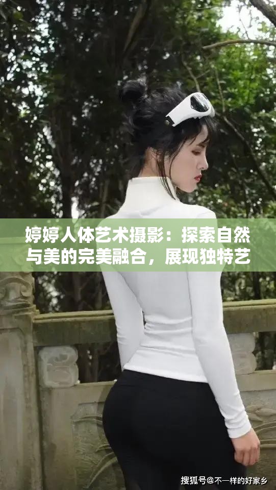 婷婷人体艺术摄影：探索自然与美的完美融合，展现独特艺术视角