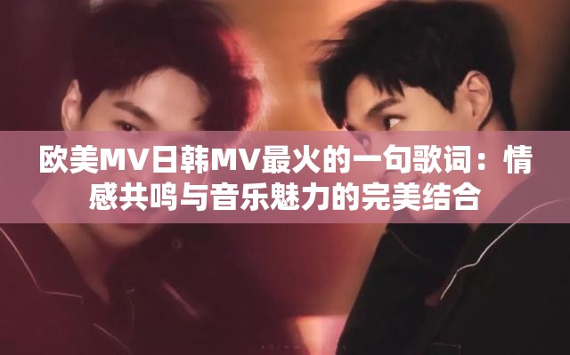 欧美MV日韩MV最火的一句歌词：情感共鸣与音乐魅力的完美结合