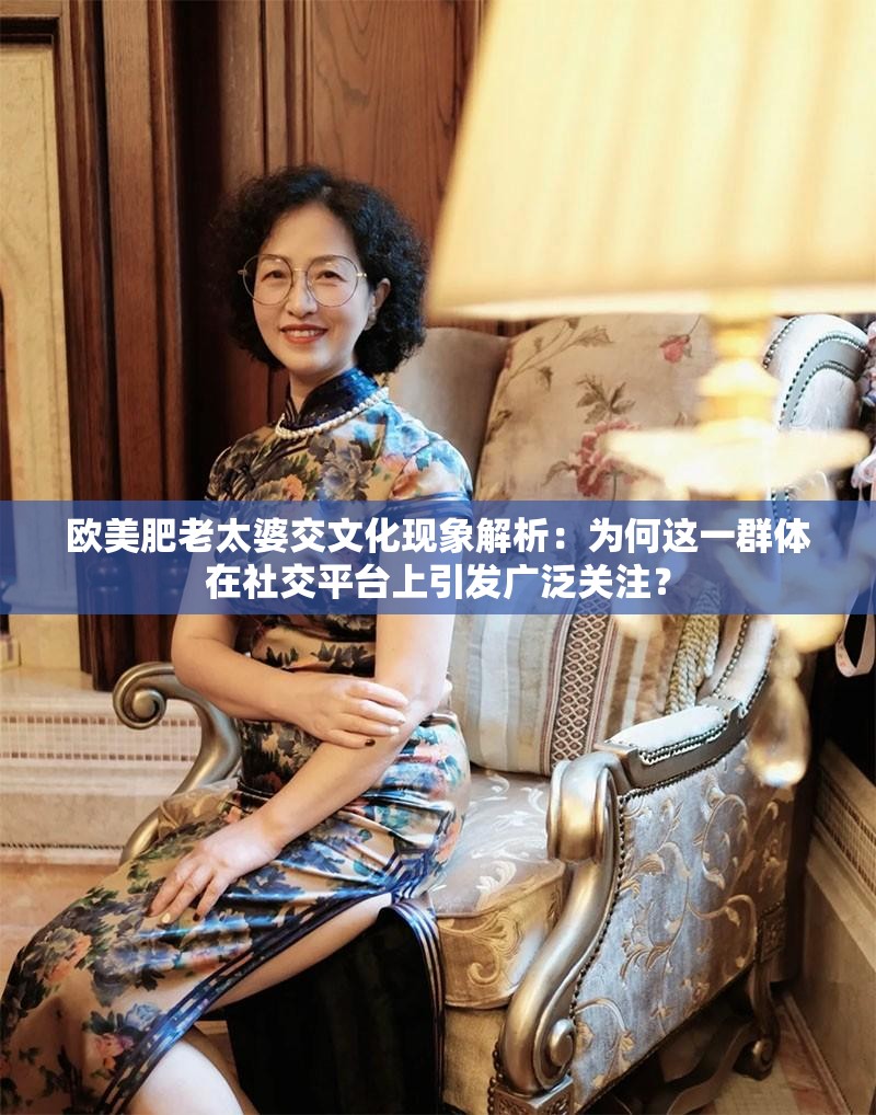 欧美肥老太婆交文化现象解析：为何这一群体在社交平台上引发广泛关注？