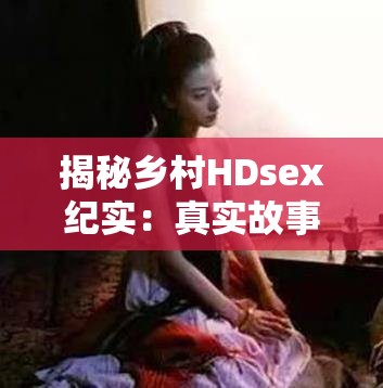 揭秘乡村HDsex纪实：真实故事背后的社会现象与人性探讨