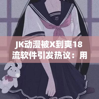 JK动漫被X到爽18流软件引发热议：用户真实体验分享与下载指南