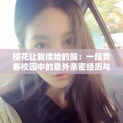 校花让我揉她的胸：一段青春校园中的意外亲密经历与情感纠葛