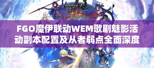 FGO魔伊联动WEM歌剧魅影活动副本配置及从者弱点全面深度解析