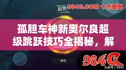 孤胆车神新奥尔良超级跳跃技巧全揭秘，解锁隐藏任务，助你驰骋天际畅享无限激情！