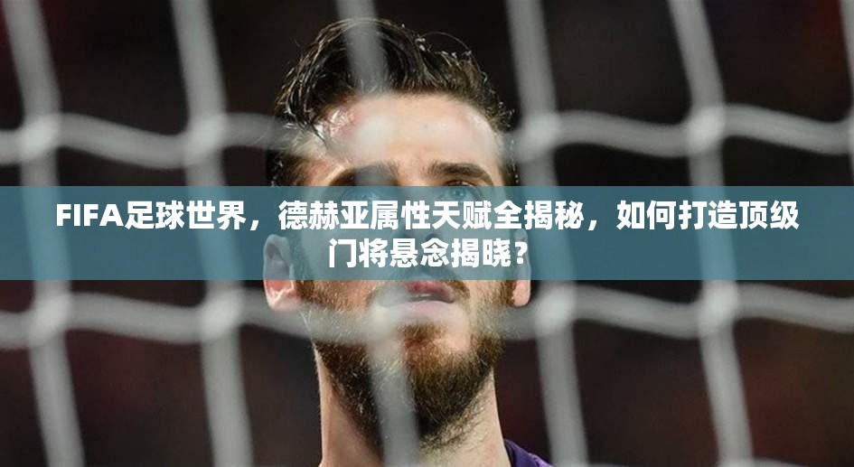 FIFA足球世界，德赫亚属性天赋全揭秘，如何打造顶级门将悬念揭晓？