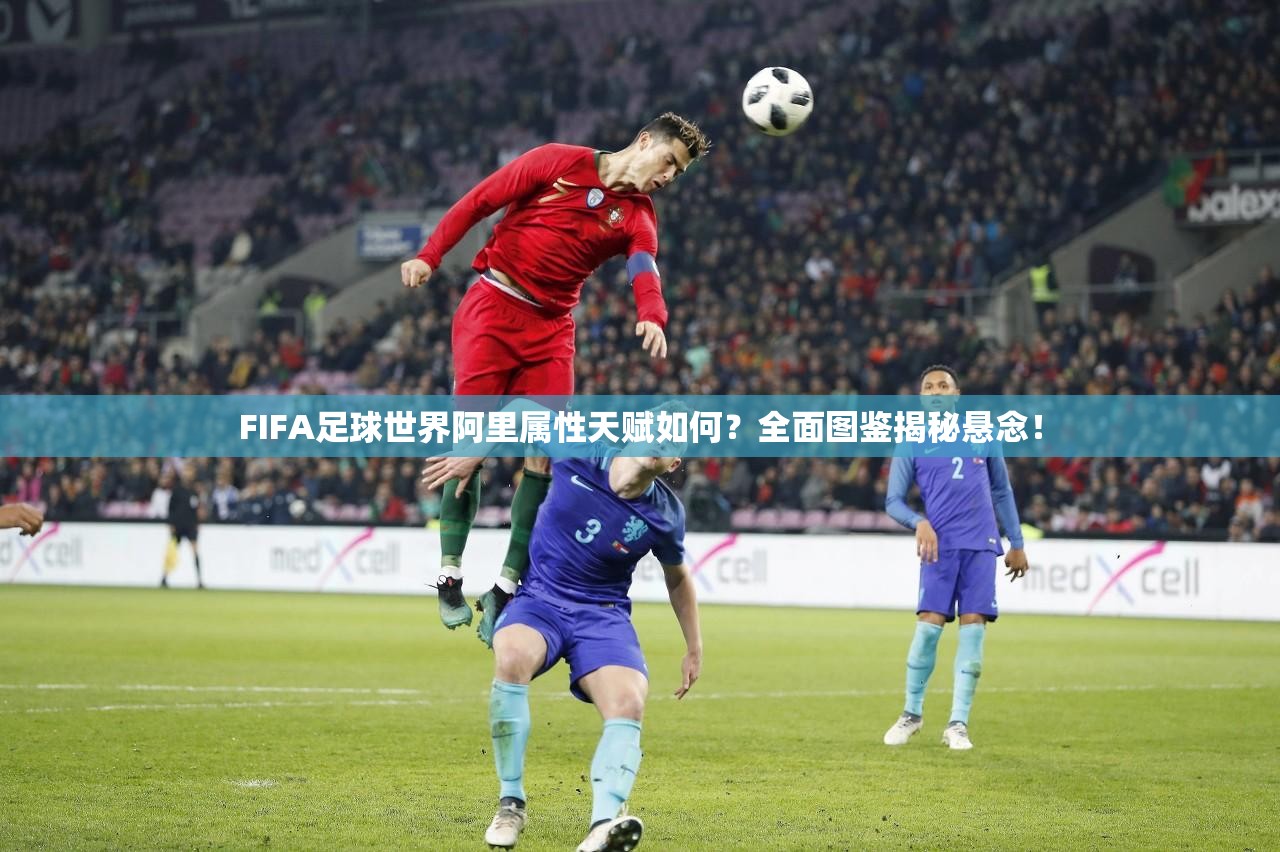 FIFA足球世界阿里属性天赋如何？全面图鉴揭秘悬念！