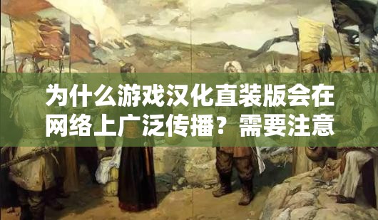 为什么游戏汉化直装版会在网络上广泛传播？需要注意的是，游戏汉化直装版的传播可能会涉及到版权问题，建议大家尊重知识产权，通过正规渠道获取游戏