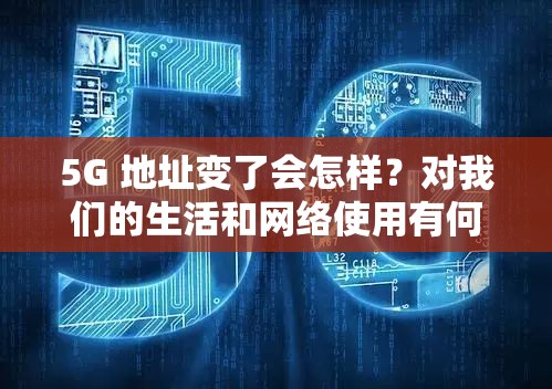 5G 地址变了会怎样？对我们的生活和网络使用有何影响？快来了解