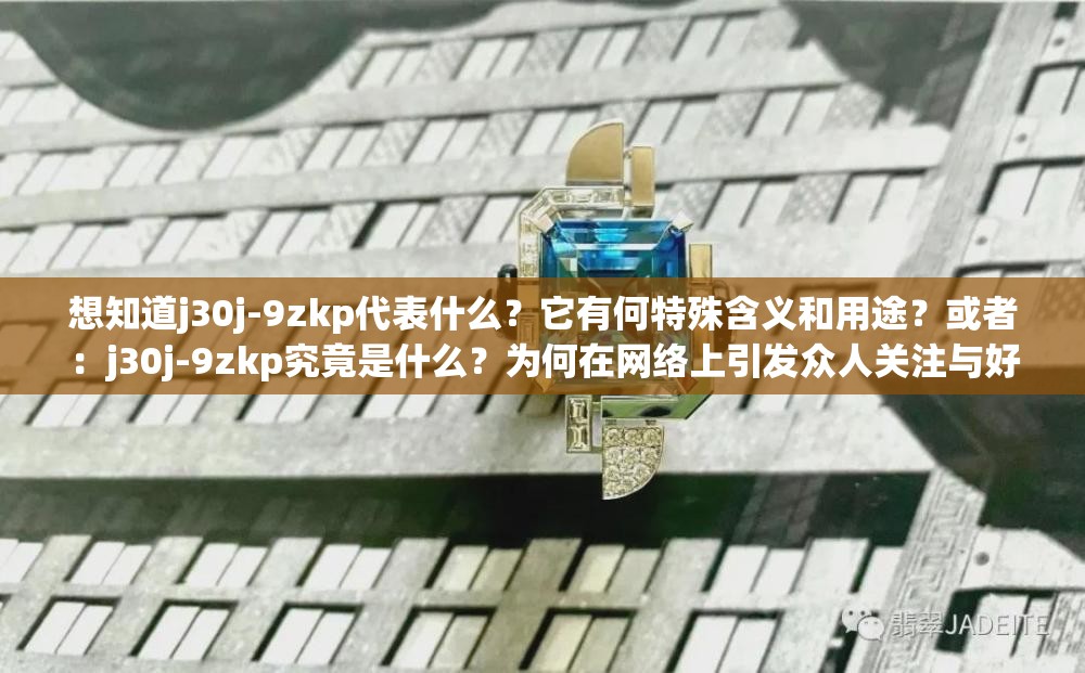 想知道j30j-9zkp代表什么？它有何特殊含义和用途？或者：j30j-9zkp究竟是什么？为何在网络上引发众人关注与好奇？又或者：神秘代码j30j-9zkp，你是否了解它背后的秘密和价值？