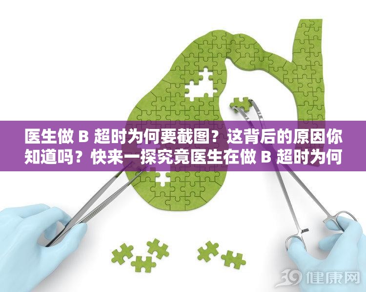 医生做 B 超时为何要截图？这背后的原因你知道吗？快来一探究竟医生在做 B 超时为何要截图？隐藏的真相到底是什么？赶紧了解想知道医生做 B 超时为何要截图？这里揭晓答案，不容错过