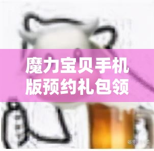 魔力宝贝手机版预约礼包领取攻略，如何轻松获取预约专属福利？