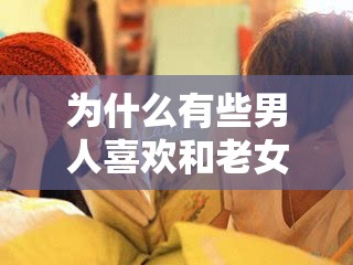 为什么有些男人喜欢和老女人在一起？老女人有什么魅力？