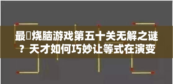 最囧烧脑游戏第五十关无解之谜？天才如何巧妙让等式在演变史专题中成立？