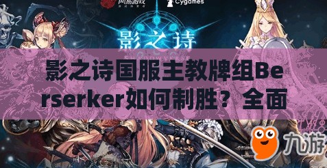 影之诗国服主教牌组Berserker如何制胜？全面攻略大揭秘！