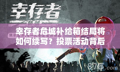 幸存者危城补给箱结局将如何续写？投票活动背后深度解析揭秘！