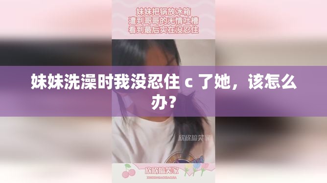 妹妹洗澡时我没忍住 c 了她，该怎么办？