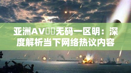 亚洲AV㊙️无码一区明：深度解析当下网络热议内容与用户关注焦点