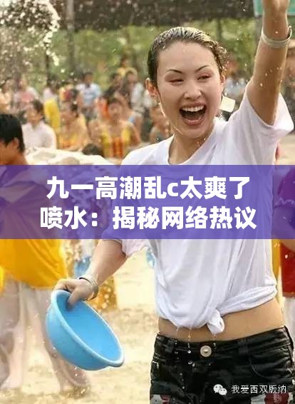 九一高潮乱c太爽了喷水：揭秘网络热议背后的真相与情感释放