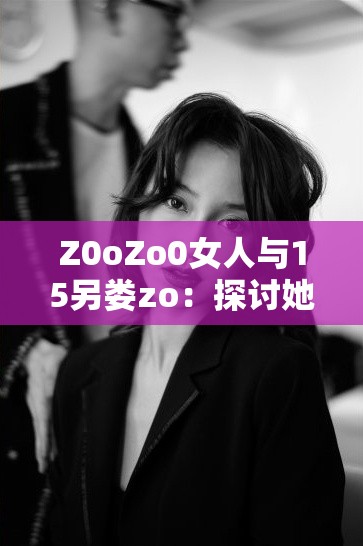 Z0oZo0女人与15另娄zo：探讨她们在现代社会中的角色与影响力