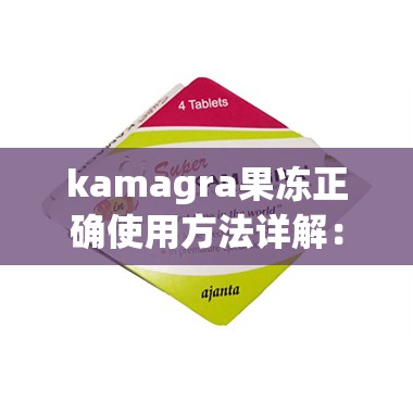 kamagra果冻正确使用方法详解：如何安全有效地服用以获得最佳效果？