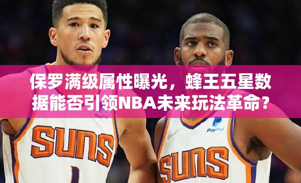 保罗满级属性曝光，蜂王五星数据能否引领NBA未来玩法革命？