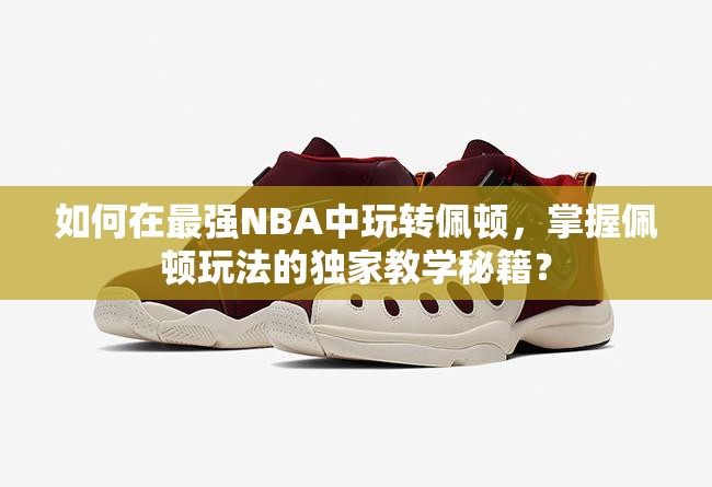 如何在最强NBA中玩转佩顿，掌握佩顿玩法的独家教学秘籍？