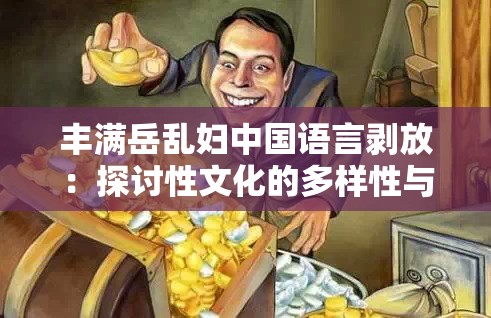 丰满岳乱妇中国语言剥放：探讨性文化的多样性与挑战